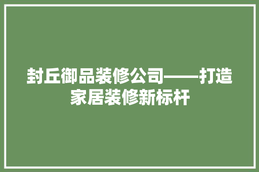 封丘御品装修公司——打造家居装修新标杆