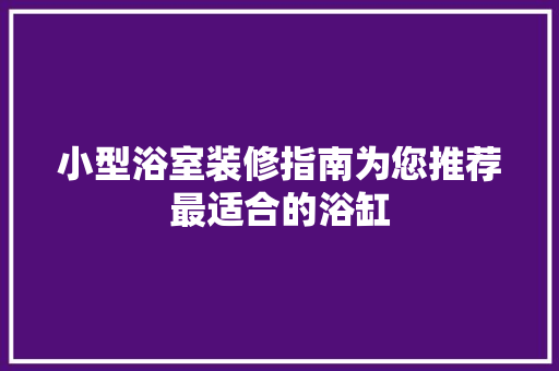 小型浴室装修指南为您推荐最适合的浴缸