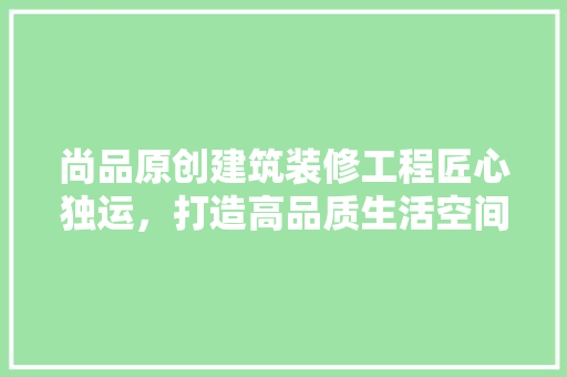 尚品原创建筑装修工程匠心独运，打造高品质生活空间