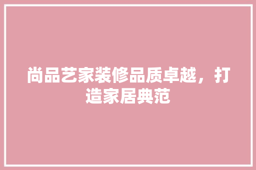 尚品艺家装修品质卓越，打造家居典范