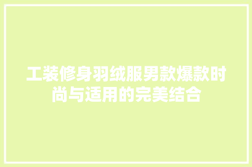 工装修身羽绒服男款爆款时尚与适用的完美结合