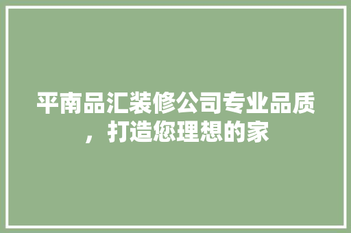 平南品汇装修公司专业品质，打造您理想的家