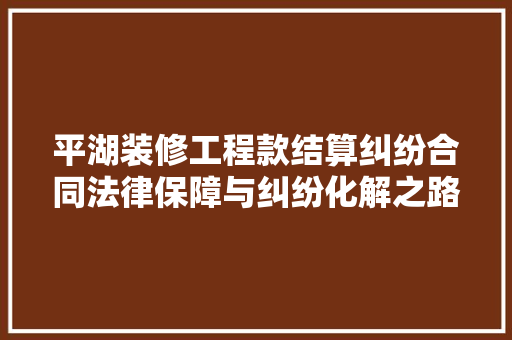 平湖装修工程款结算纠纷合同法律保障与纠纷化解之路