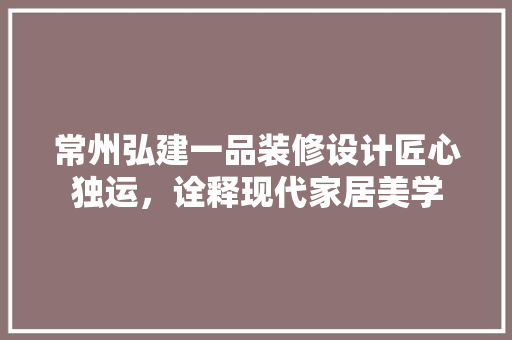 常州弘建一品装修设计匠心独运，诠释现代家居美学