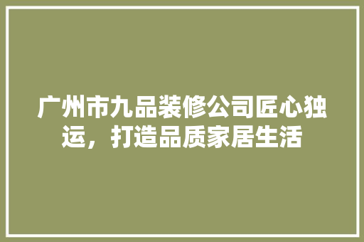广州市九品装修公司匠心独运，打造品质家居生活
