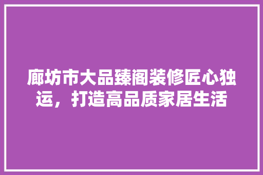 廊坊市大品臻阁装修匠心独运，打造高品质家居生活