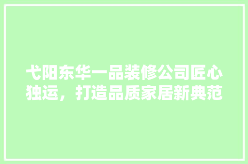 弋阳东华一品装修公司匠心独运，打造品质家居新典范