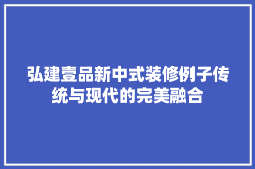弘建壹品新中式装修例子传统与现代的完美融合