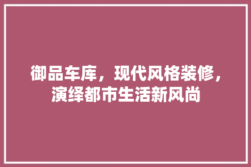 御品车库，现代风格装修，演绎都市生活新风尚