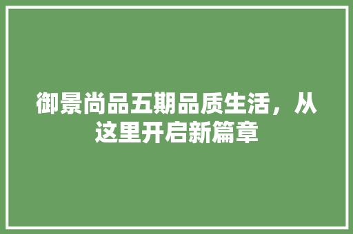御景尚品五期品质生活，从这里开启新篇章