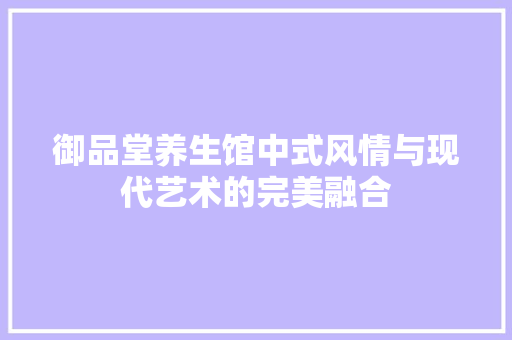 御品堂养生馆中式风情与现代艺术的完美融合