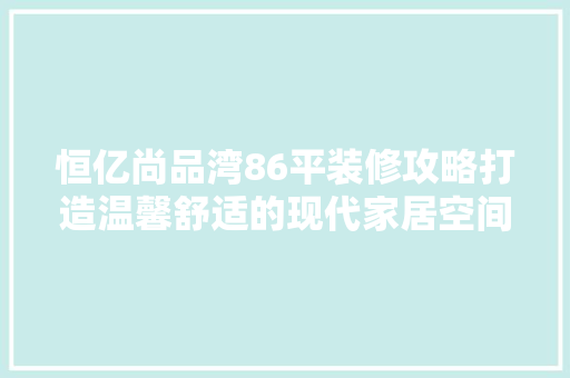 恒亿尚品湾86平装修攻略打造温馨舒适的现代家居空间