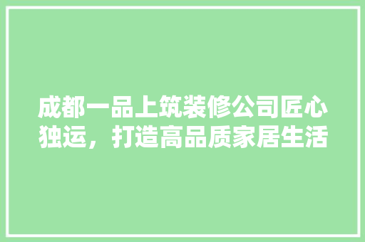 成都一品上筑装修公司匠心独运，打造高品质家居生活