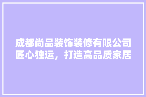 成都尚品装饰装修有限公司匠心独运，打造高品质家居生活