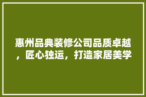 惠州品典装修公司品质卓越，匠心独运，打造家居美学新典范