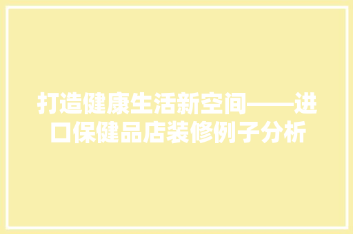打造健康生活新空间——进口保健品店装修例子分析