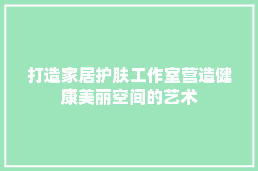 打造家居护肤工作室营造健康美丽空间的艺术