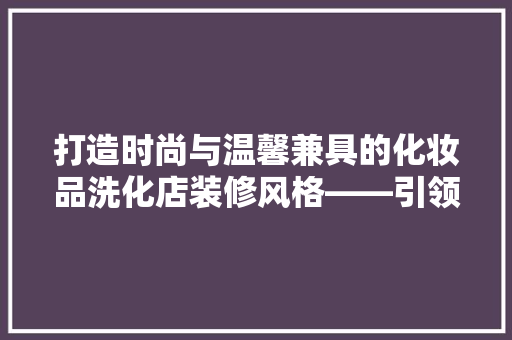 打造时尚与温馨兼具的化妆品洗化店装修风格——引领行业潮流的五大要素