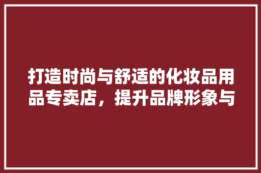 打造时尚与舒适的化妆品用品专卖店，提升品牌形象与顾客体验