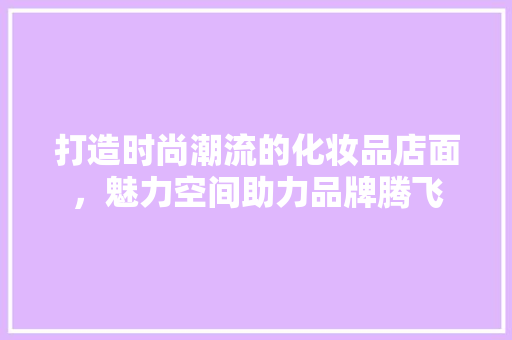 打造时尚潮流的化妆品店面，魅力空间助力品牌腾飞