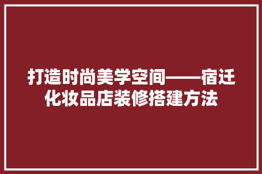 打造时尚美学空间——宿迁化妆品店装修搭建方法