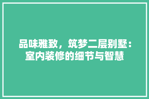 品味雅致，筑梦二层别墅：室内装修的细节与智慧