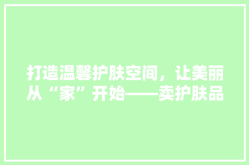 打造温馨护肤空间，让美丽从“家”开始——卖护肤品温馨装修方法