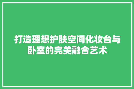 打造理想护肤空间化妆台与卧室的完美融合艺术 客厅装修
