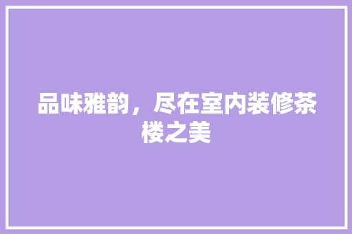 品味雅韵，尽在室内装修茶楼之美