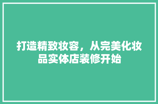 打造精致妆容，从完美化妆品实体店装修开始