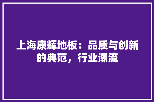 上海康辉地板：品质与创新的典范，行业潮流 软装设计