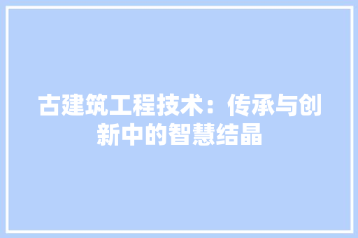 古建筑工程技术：传承与创新中的智慧结晶
