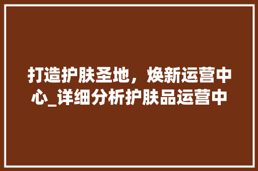 打造护肤圣地，焕新运营中心_详细分析护肤品运营中心装修方法 室内设计