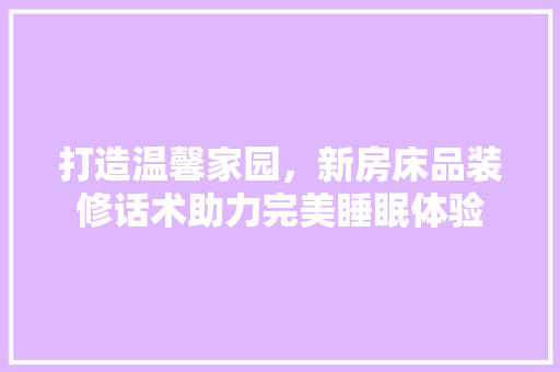 打造温馨家园，新房床品装修话术助力完美睡眠体验 软装设计