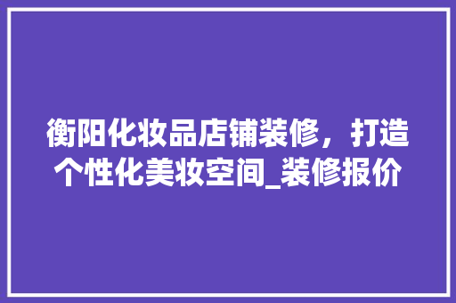 衡阳化妆品店铺装修，打造个性化美妆空间_装修报价介绍 软装设计