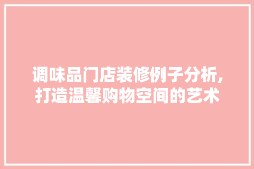 调味品门店装修例子分析,打造温馨购物空间的艺术 木雕艺术