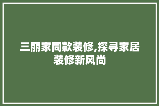 三丽家同款装修,探寻家居装修新风尚 室内设计