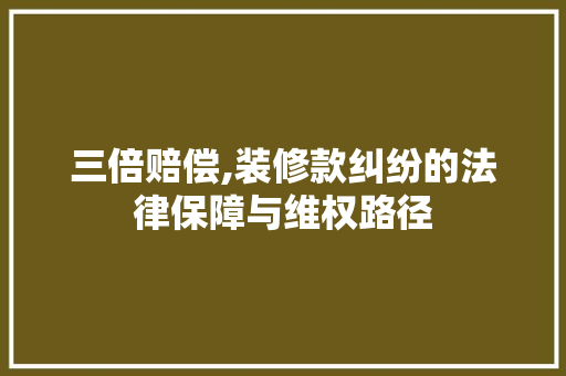 三倍赔偿,装修款纠纷的法律保障与维权路径 地板材料