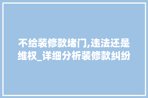 不给装修款堵门,违法还是维权_详细分析装修款纠纷中的法律问题 客厅装修
