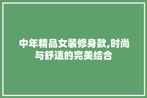 中年精品女装修身款,时尚与舒适的完美结合