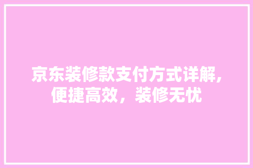 京东装修款支付方式详解,便捷高效，装修无忧
