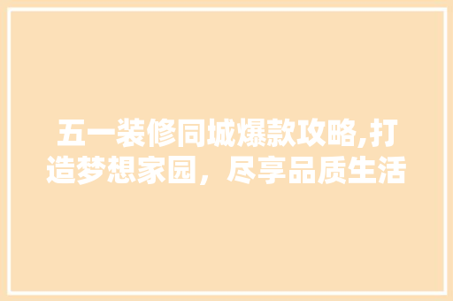 五一装修同城爆款攻略,打造梦想家园，尽享品质生活 家居装修