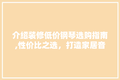 介绍装修低价钢琴选购指南,性价比之选，打造家居音乐空间 木雕艺术