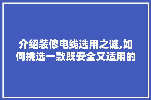 介绍装修电线选用之谜,如何挑选一款既安全又适用的电线