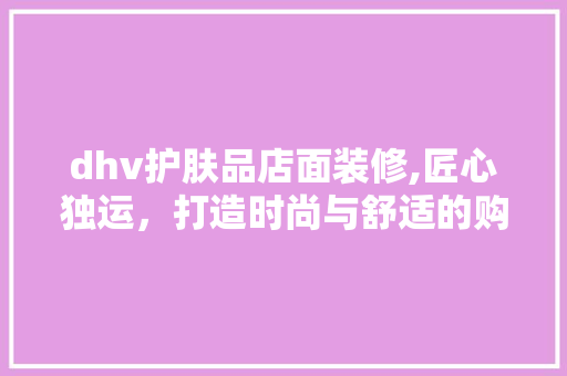 dhv护肤品店面装修,匠心独运，打造时尚与舒适的购物空间 木雕艺术