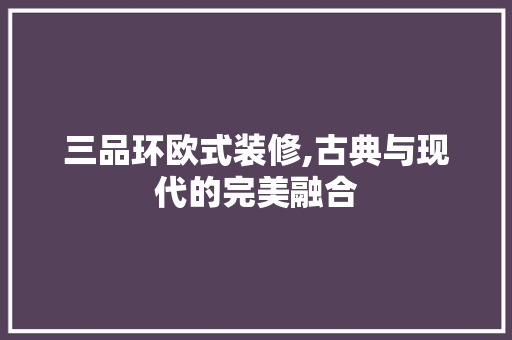 三品环欧式装修,古典与现代的完美融合 家居装修