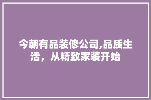 今朝有品装修公司,品质生活，从精致家装开始