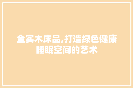 全实木床品,打造绿色健康睡眠空间的艺术