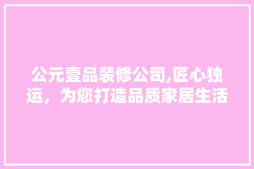 公元壹品装修公司,匠心独运，为您打造品质家居生活 软装设计