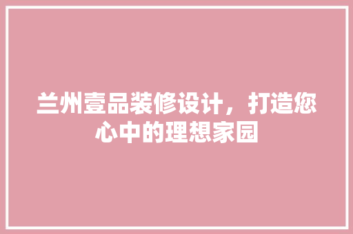 兰州壹品装修设计，打造您心中的理想家园